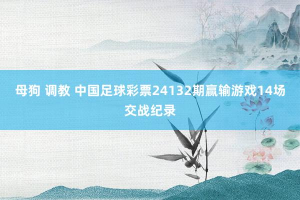 母狗 调教 中国足球彩票24132期赢输游戏14场交战纪录