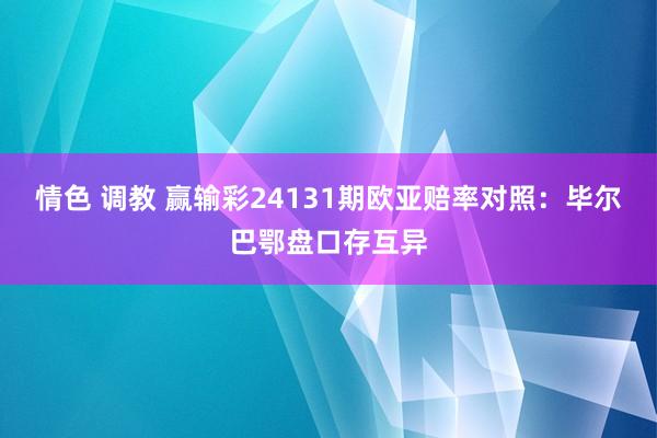 情色 调教 赢输彩24131期欧亚赔率对照：毕尔巴鄂盘口存互异