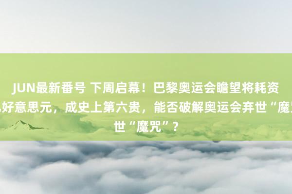 JUN最新番号 下周启幕！巴黎奥运会瞻望将耗资82亿好意思元，成史上第六贵，能否破解奥运会弃世“魔咒”？