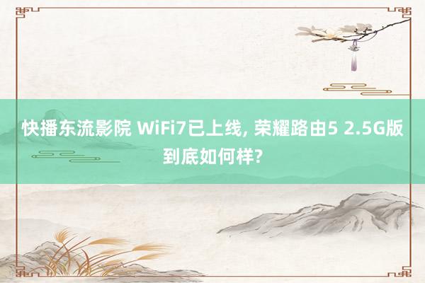 快播东流影院 WiFi7已上线， 荣耀路由5 2.5G版到底如何样?