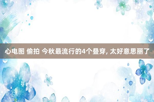 心电图 偷拍 今秋最流行的4个叠穿， 太好意思丽了