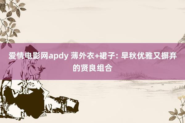 爱情电影网apdy 薄外衣+裙子: 早秋优雅又摒弃的贤良组合