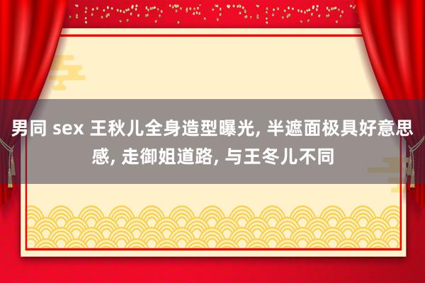 男同 sex 王秋儿全身造型曝光， 半遮面极具好意思感， 走御姐道路， 与王冬儿不同