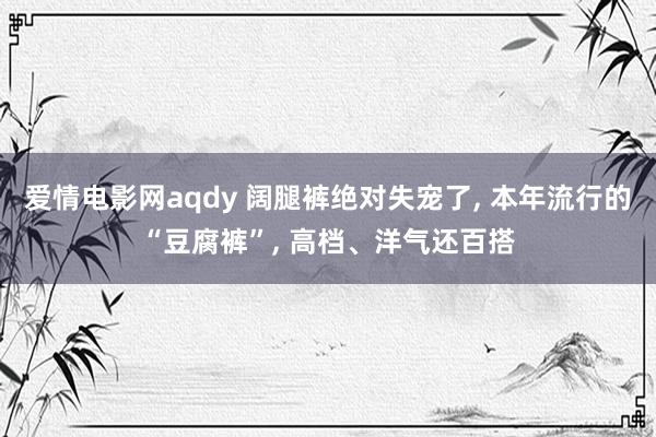 爱情电影网aqdy 阔腿裤绝对失宠了， 本年流行的“豆腐裤”， 高档、洋气还百搭