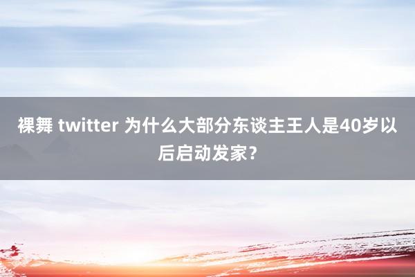 裸舞 twitter 为什么大部分东谈主王人是40岁以后启动发家？