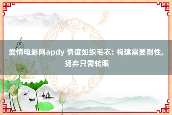 爱情电影网apdy 情谊如织毛衣: 构建需要耐性， 扬弃只需转眼