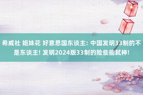 希威社 姐妹花 好意思国东谈主: 中国发明33制的不是东谈主! 发明2024版33制的险些能弑神!