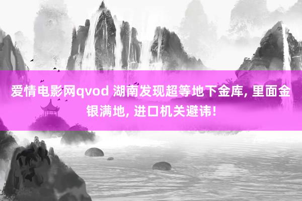 爱情电影网qvod 湖南发现超等地下金库， 里面金银满地， 进口机关避讳!