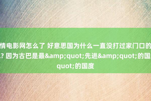 爱情电影网怎么了 好意思国为什么一直没打过家门口的古巴? 因为古巴是最&quot;先进&quot;的国度