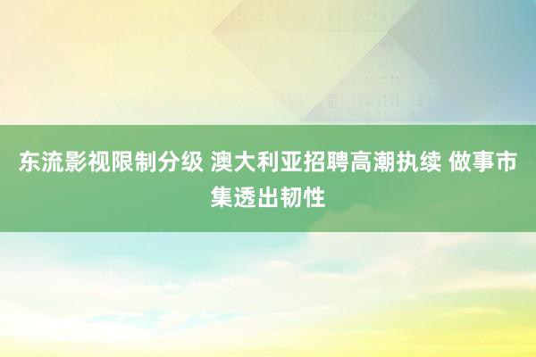 东流影视限制分级 澳大利亚招聘高潮执续 做事市集透出韧性