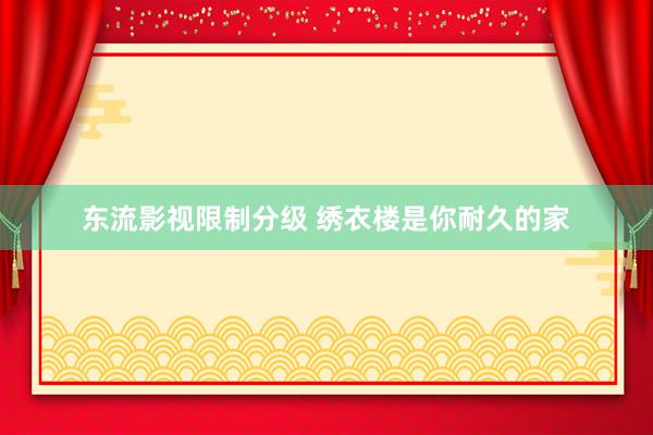 东流影视限制分级 绣衣楼是你耐久的家