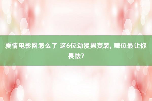 爱情电影网怎么了 这6位动漫男变装， 哪位最让你畏怯?