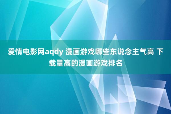 爱情电影网aqdy 漫画游戏哪些东说念主气高 下载量高的漫画游戏排名