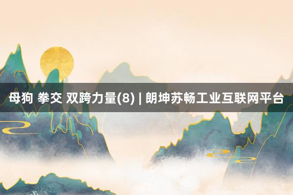 母狗 拳交 双跨力量(8) | 朗坤苏畅工业互联网平台
