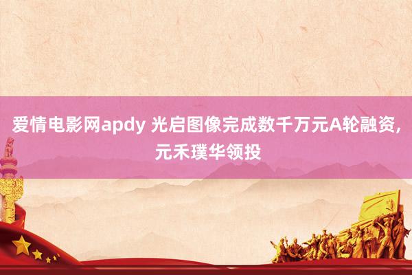 爱情电影网apdy 光启图像完成数千万元A轮融资， 元禾璞华领投