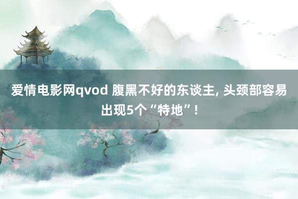 爱情电影网qvod 腹黑不好的东谈主， 头颈部容易出现5个“特地”!