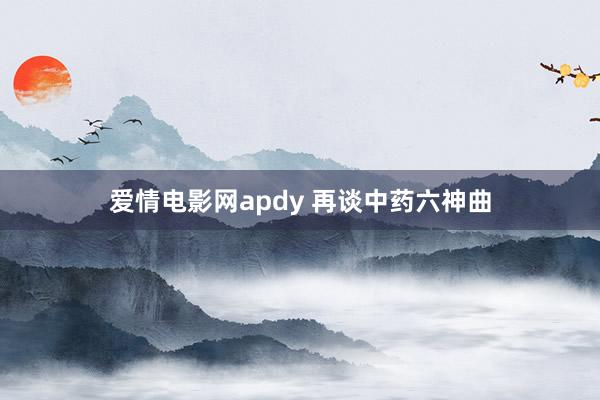 爱情电影网apdy 再谈中药六神曲
