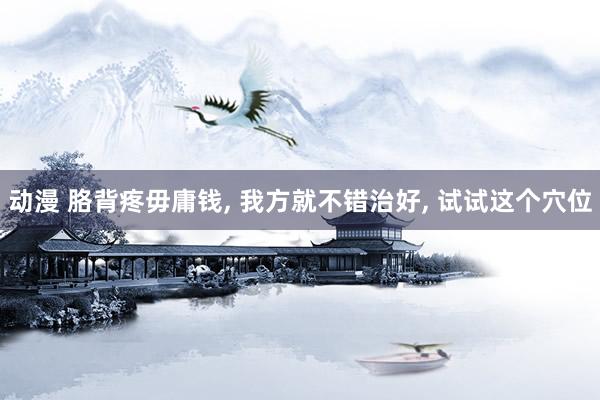动漫 胳背疼毋庸钱， 我方就不错治好， 试试这个穴位