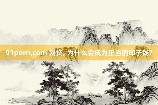 91porn，com 网贷， 为什么会成为正当的印子钱?