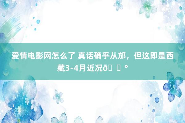 爱情电影网怎么了 真话确乎从邡,但这即是西藏3-4月近况😰