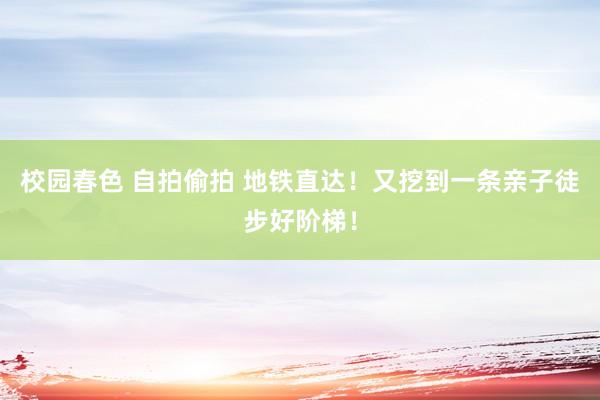 校园春色 自拍偷拍 地铁直达!又挖到一条亲子徒步好阶梯!