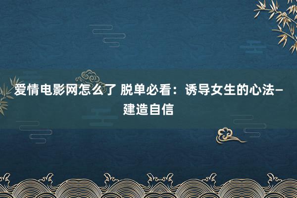 爱情电影网怎么了 脱单必看：诱导女生的心法—建造自信