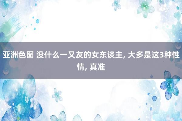 亚洲色图 没什么一又友的女东谈主， 大多是这3种性情， 真准