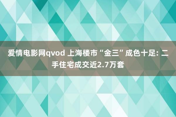 爱情电影网qvod 上海楼市“金三”成色十足: 二手住宅成交近2.7万套