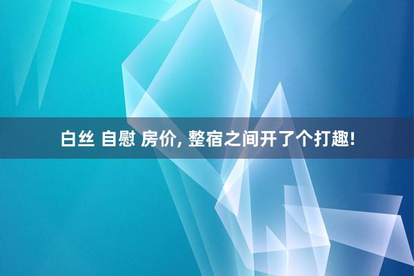 白丝 自慰 房价， 整宿之间开了个打趣!