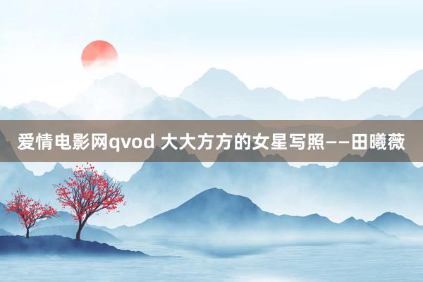 爱情电影网qvod 大大方方的女星写照——田曦薇