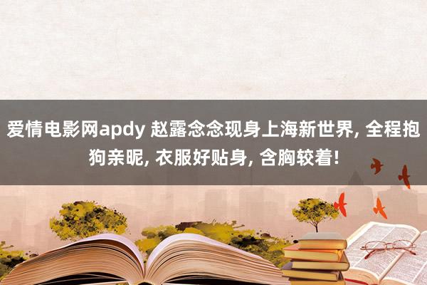 爱情电影网apdy 赵露念念现身上海新世界， 全程抱狗亲昵， 衣服好贴身， 含胸较着!