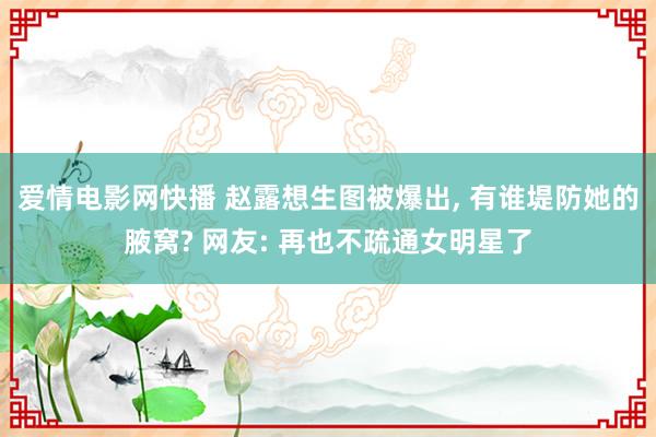 爱情电影网快播 赵露想生图被爆出， 有谁堤防她的腋窝? 网友: 再也不疏通女明星了