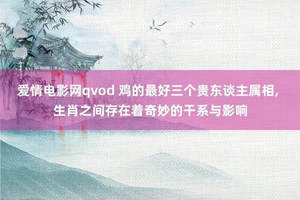 爱情电影网qvod 鸡的最好三个贵东谈主属相， 生肖之间存在着奇妙的干系与影响
