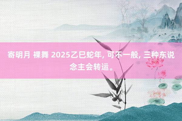 寄明月 裸舞 2025乙巳蛇年， 可不一般， 三种东说念主会转运。