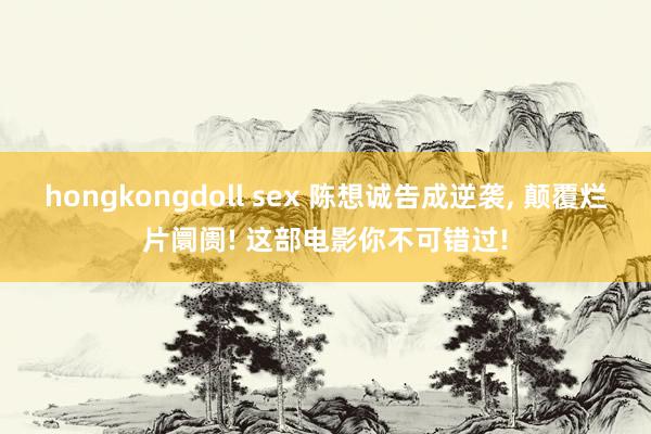 hongkongdoll sex 陈想诚告成逆袭， 颠覆烂片阛阓! 这部电影你不可错过!